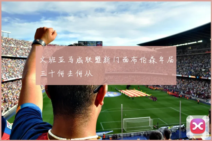 文班亚马成联盟新门面布伦森年届三十何去何从