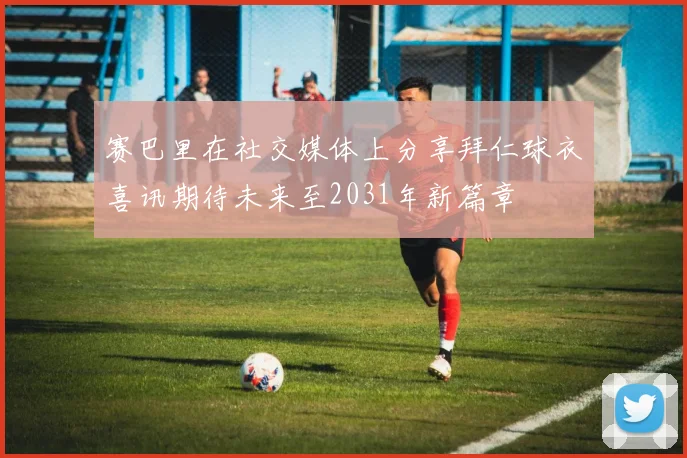 赛巴里在社交媒体上分享拜仁球衣喜讯期待未来至2031年新篇章