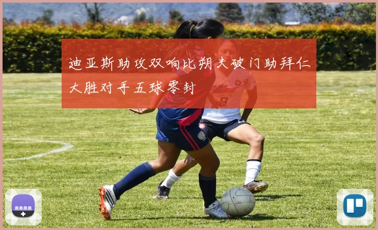 迪亚斯助攻双响比朔夫破门助拜仁大胜对手五球零封