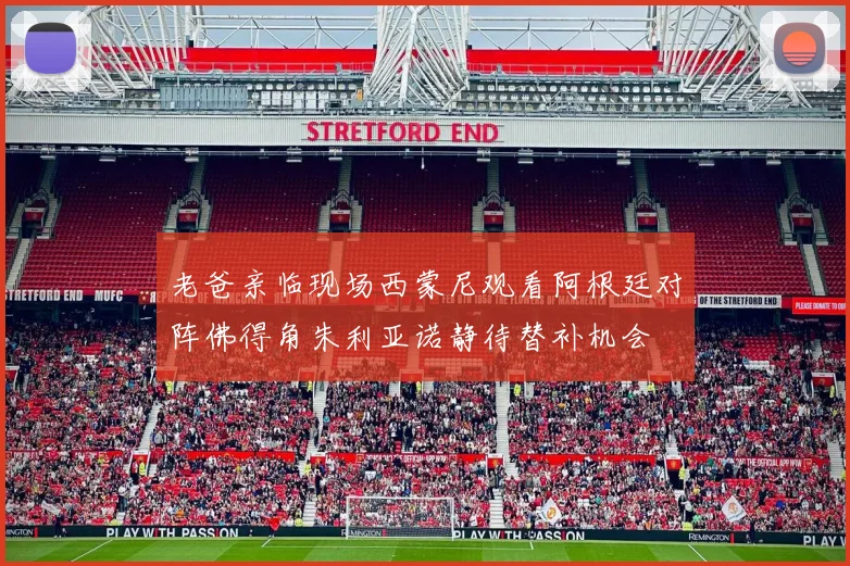 老爸亲临现场西蒙尼观看阿根廷对阵佛得角朱利亚诺静待替补机会