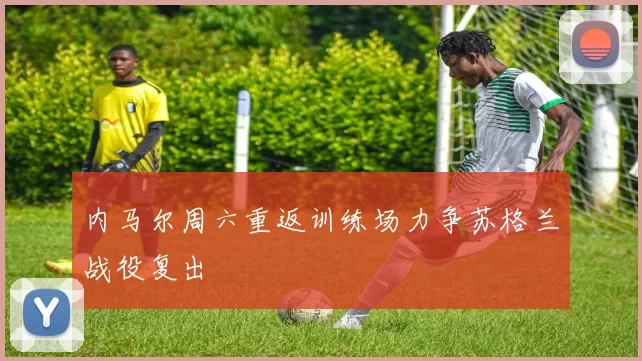 内马尔周六重返训练场力争苏格兰战役复出