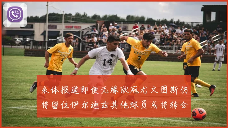 米体报道即便无缘欧冠尤文图斯仍将留住伊尔迪兹其他球员或将转会离队