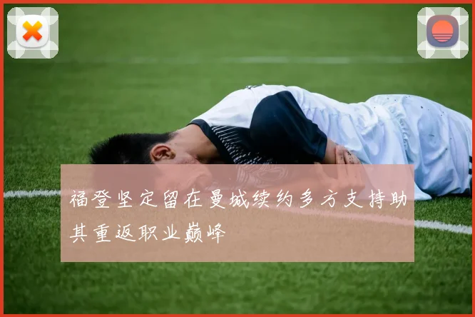 福登坚定留在曼城续约多方支持助其重返职业巅峰