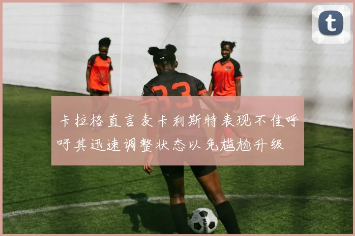 卡拉格直言麦卡利斯特表现不佳呼吁其迅速调整状态以免尴尬升级
