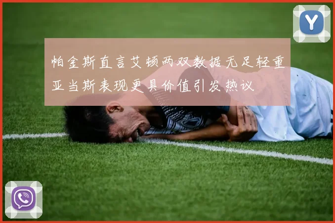 帕金斯直言艾顿两双数据无足轻重亚当斯表现更具价值引发热议