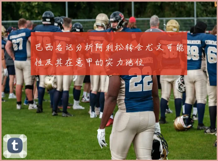 巴西名记分析阿利松转会尤文可能性及其在意甲的实力地位