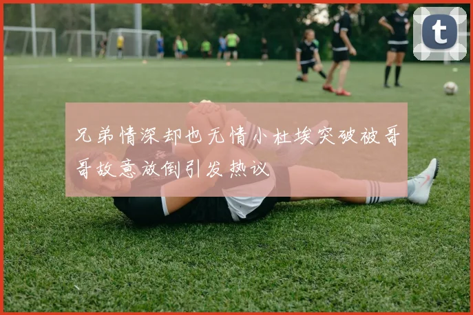 兄弟情深却也无情小杜埃突破被哥哥故意放倒引发热议