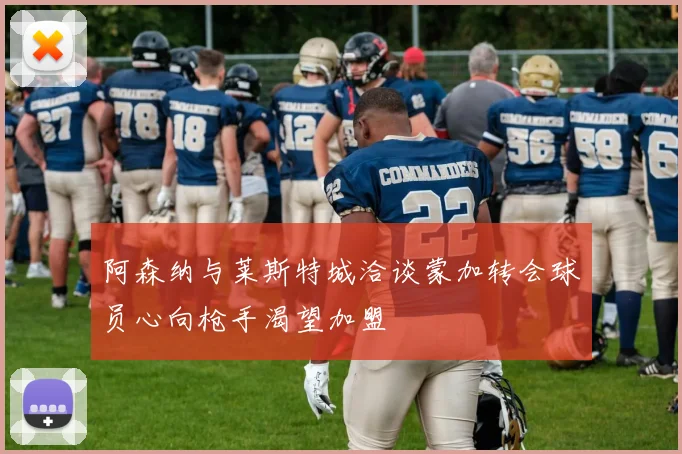 阿森纳与莱斯特城洽谈蒙加转会球员心向枪手渴望加盟