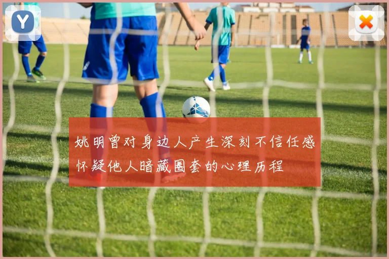 姚明曾对身边人产生深刻不信任感怀疑他人暗藏圈套的心理历程