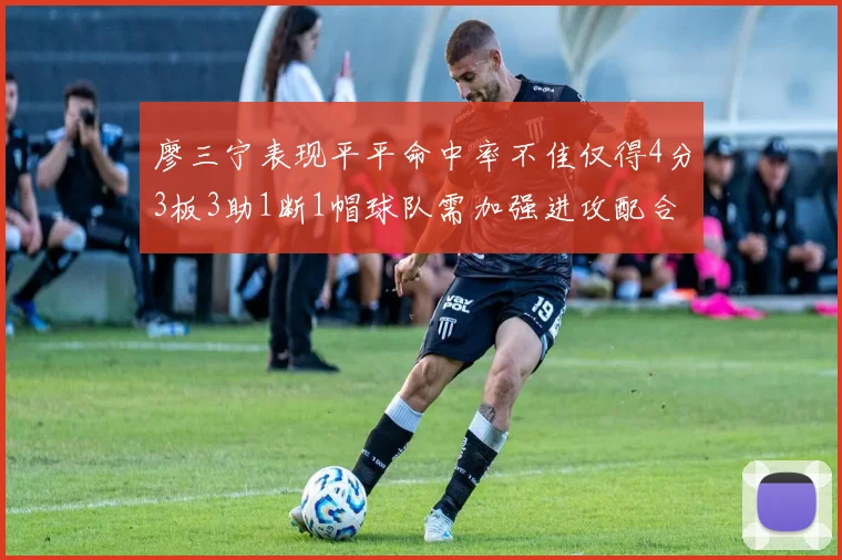 廖三宁表现平平命中率不佳仅得4分3板3助1断1帽球队需加强进攻配合