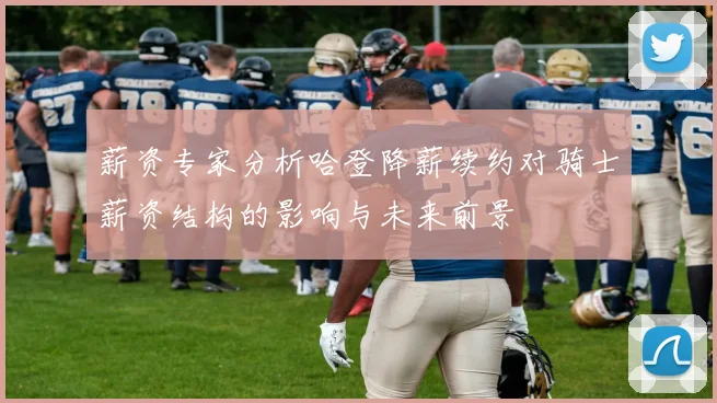 薪资专家分析哈登降薪续约对骑士薪资结构的影响与未来前景