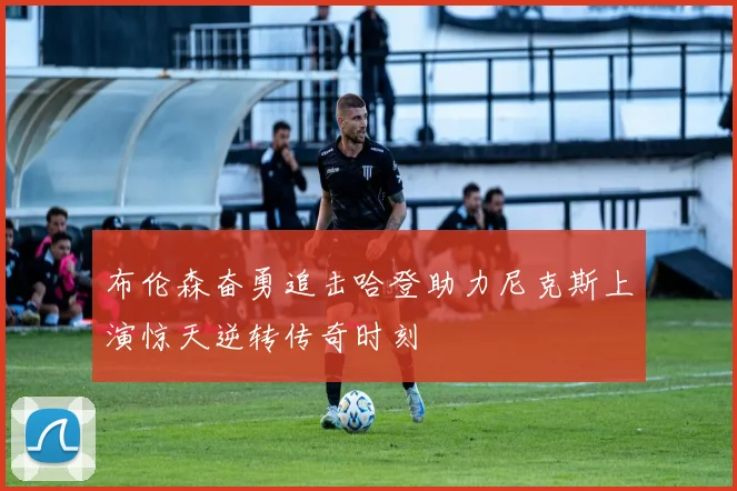 布伦森奋勇追击哈登助力尼克斯上演惊天逆转传奇时刻