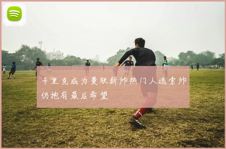 卡里克成为曼联新帅热门人选索帅仍抱有最后希望