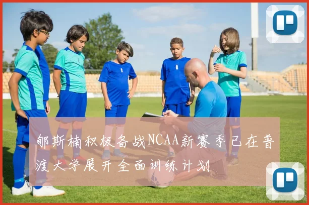 郇斯楠积极备战NCAA新赛季已在普渡大学展开全面训练计划