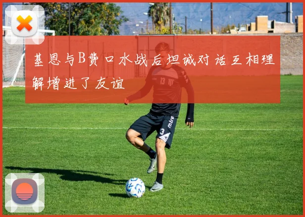 基恩与B费口水战后坦诚对话互相理解增进了友谊