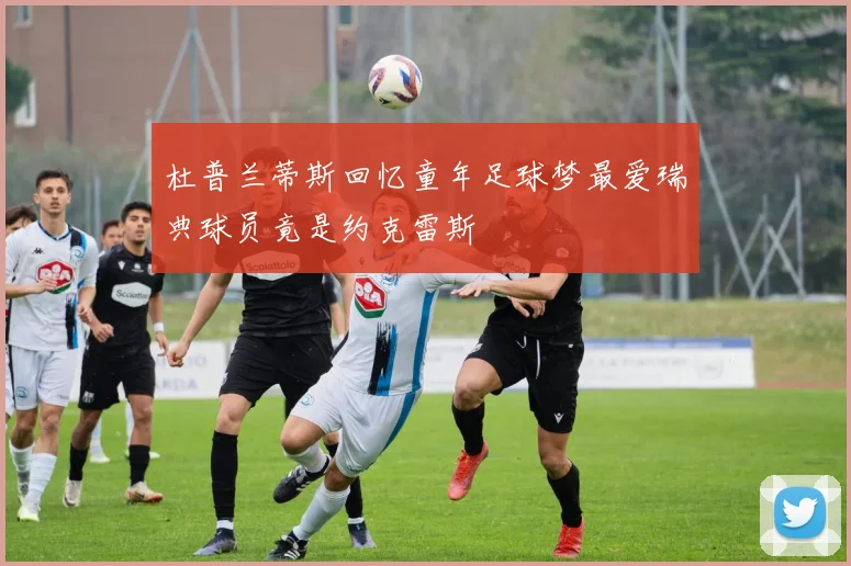 杜普兰蒂斯回忆童年足球梦最爱瑞典球员竟是约克雷斯