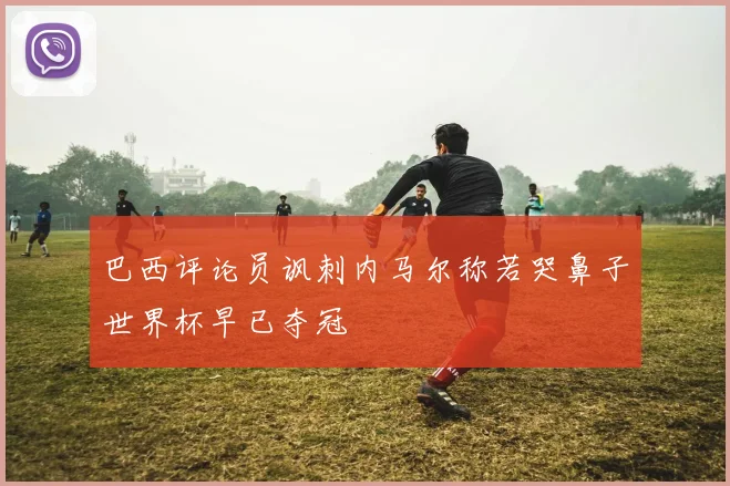 巴西评论员讽刺内马尔称若哭鼻子世界杯早已夺冠