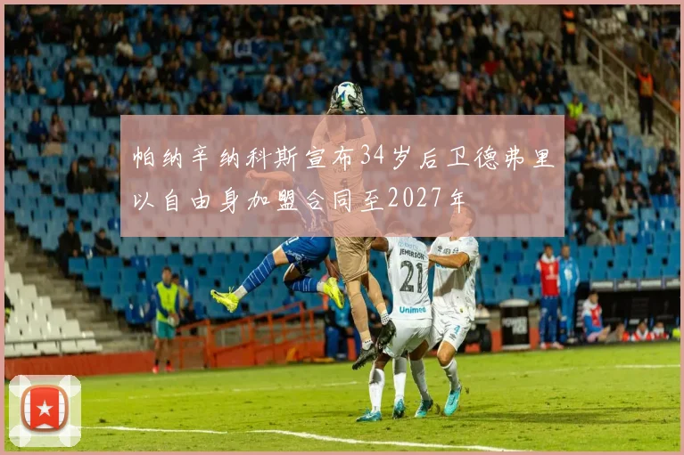 帕纳辛纳科斯宣布34岁后卫德弗里以自由身加盟合同至2027年