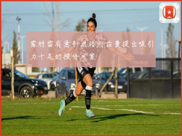蒙特雷有意引进格列兹曼提出吸引力十足的报价方案