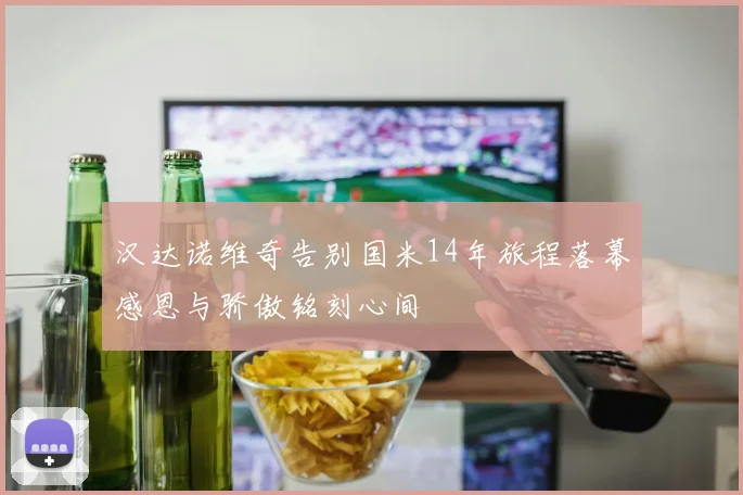 汉达诺维奇告别国米14年旅程落幕感恩与骄傲铭刻心间