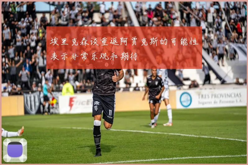 埃里克森谈重返阿贾克斯的可能性表示非常乐观和期待